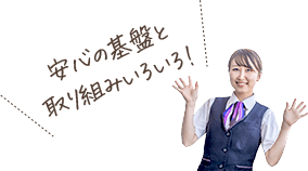 安心の基盤と取り組みいろいろ!